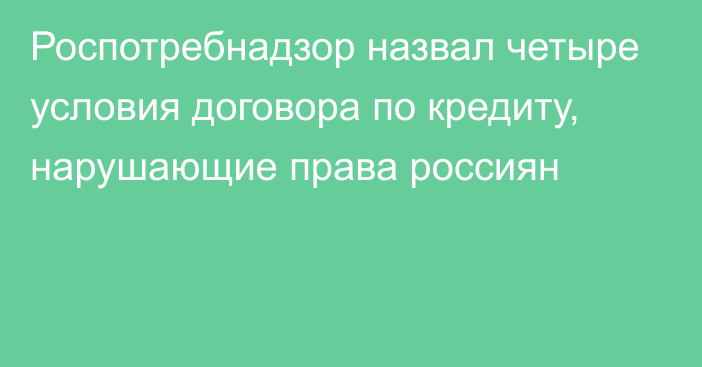 Роспотребнадзор назвал четыре условия договора по кредиту, нарушающие права россиян