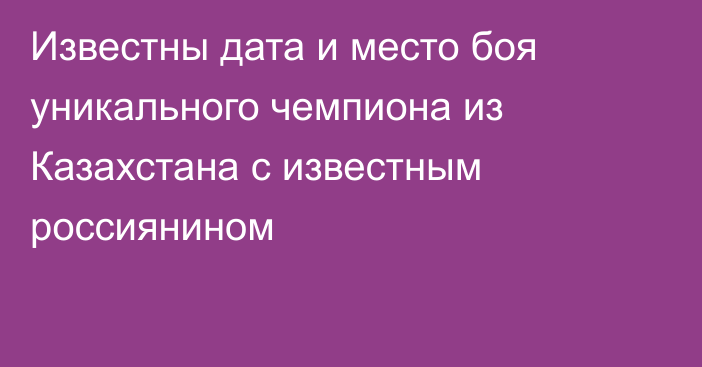 Известны дата и место боя уникального чемпиона из Казахстана с известным россиянином