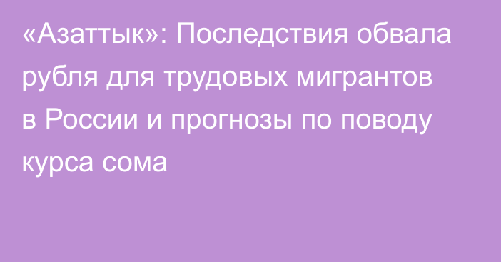 «Азаттык»: Последствия обвала рубля для трудовых мигрантов в России и прогнозы по поводу курса сома