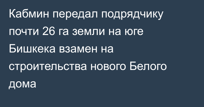 Кабмин передал подрядчику почти 26 га земли на юге Бишкека взамен на строительства нового Белого дома