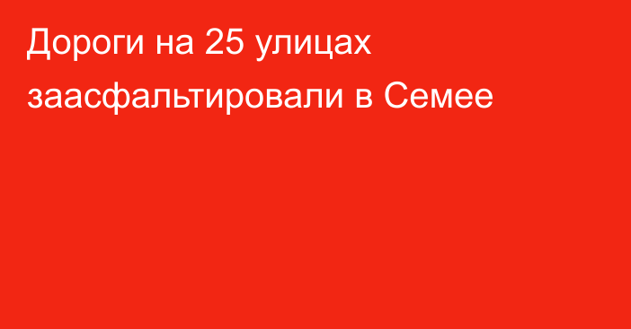 Дороги на 25 улицах заасфальтировали в Семее