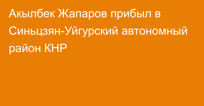 Акылбек Жапаров прибыл в Синьцзян-Уйгурский автономный район КНР