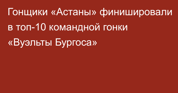 Гонщики «Астаны» финишировали в топ-10 командной гонки «Вуэльты Бургоса»