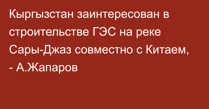 Кыргызстан заинтересован в строительстве ГЭС на реке Сары-Джаз совместно с Китаем, - А.Жапаров