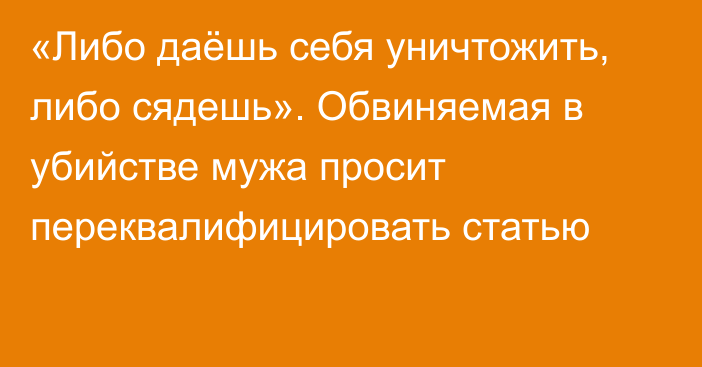 «Либо даёшь себя уничтожить, либо сядешь». Обвиняемая в убийстве мужа просит переквалифицировать статью