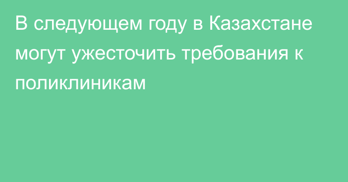 В следующем году в Казахстане могут ужесточить требования к поликлиникам