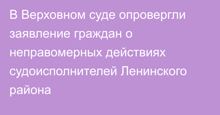 В Верховном суде опровергли заявление граждан о неправомерных действиях судоисполнителей Ленинского района 