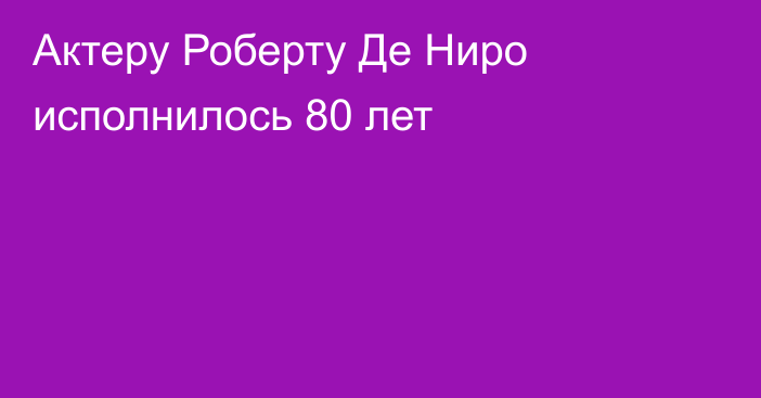 Актеру Роберту Де Ниро исполнилось 80 лет