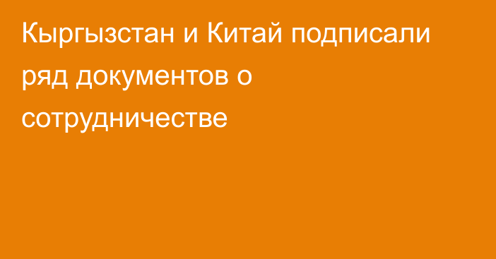 Кыргызстан и Китай подписали ряд документов о сотрудничестве