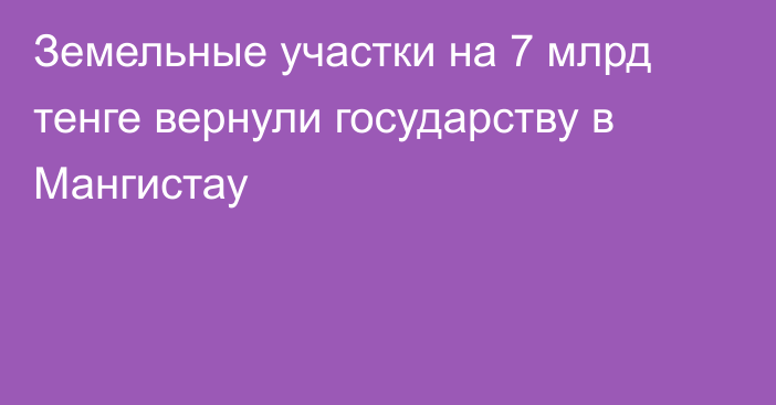 Земельные участки на 7 млрд тенге вернули государству в Мангистау