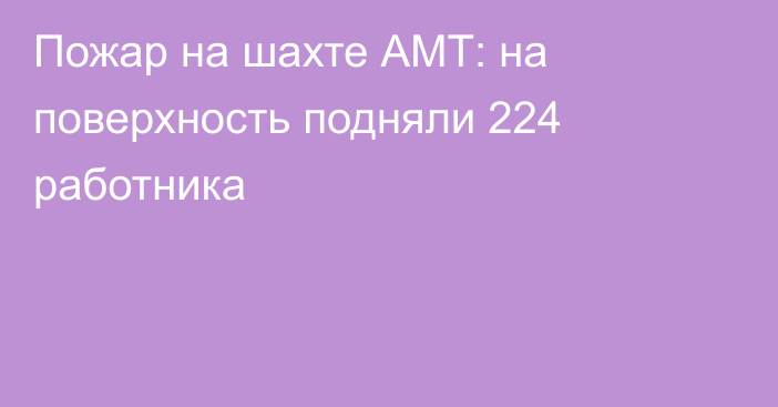 Пожар на шахте АМТ: на поверхность подняли 224 работника