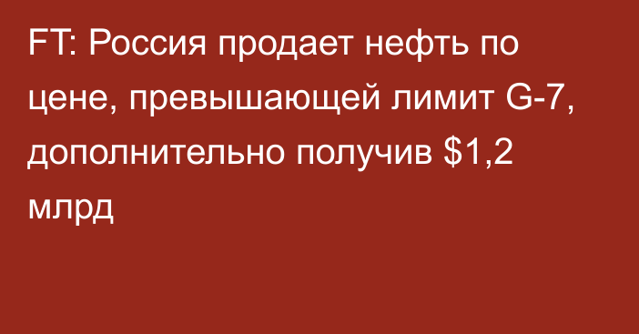 FT: Россия продает нефть по цене, превышающей лимит G-7, дополнительно получив $1,2 млрд