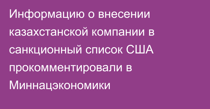 Информацию о внесении казахстанской компании в санкционный список США прокомментировали в Миннацэкономики