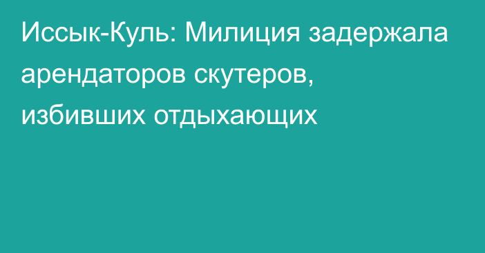 Иссык-Куль: Милиция задержала арендаторов скутеров, избивших отдыхающих