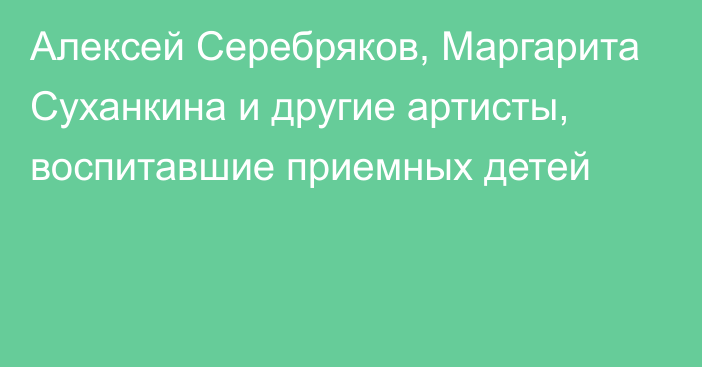 Алексей Серебряков, Маргарита Суханкина и другие артисты, воспитавшие приемных детей