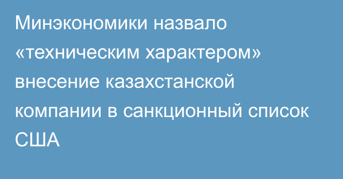 Минэкономики назвало «техническим характером» внесение казахстанской компании в санкционный список США