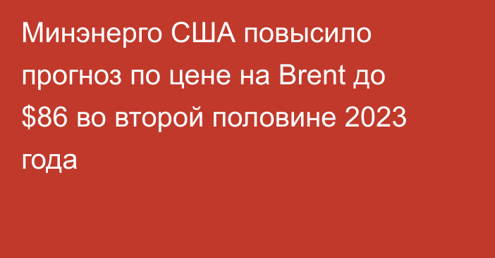 Минэнерго США повысило прогноз по цене на Brent до $86 во второй половине 2023 года