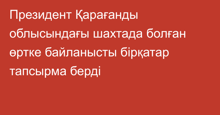 Президент Қарағанды облысындағы шахтада болған өртке байланысты бірқатар тапсырма берді