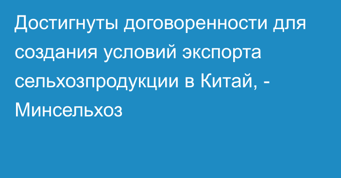 Достигнуты договоренности для создания условий экспорта сельхозпродукции в Китай, - Минсельхоз