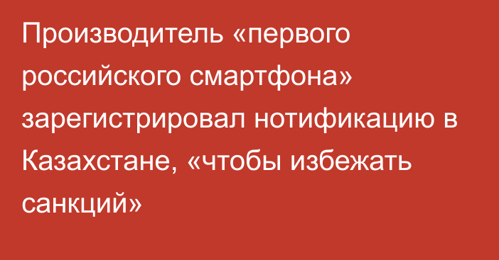 Производитель «первого российского смартфона» зарегистрировал нотификацию в Казахстане, «чтобы избежать санкций»