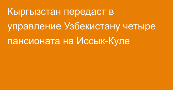 Кыргызстан передаст в управление Узбекистану четыре пансионата на Иссык-Куле