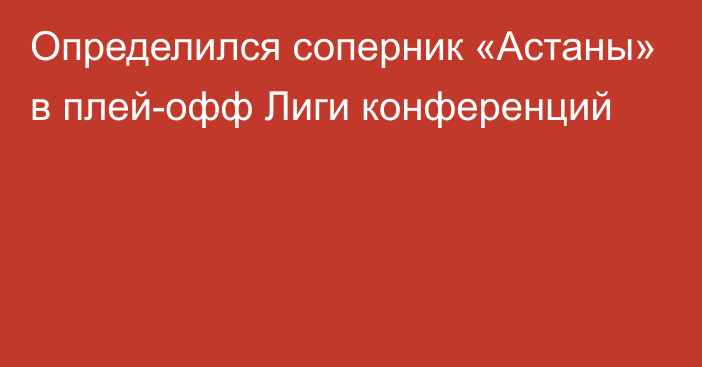 Определился соперник «Астаны» в плей-офф Лиги конференций