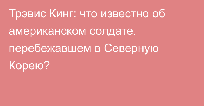 Трэвис Кинг: что известно об американском солдате, перебежавшем в Северную Корею?