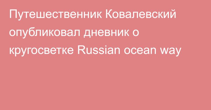 Путешественник Ковалевский опубликовал дневник о кругосветке Russian ocean way