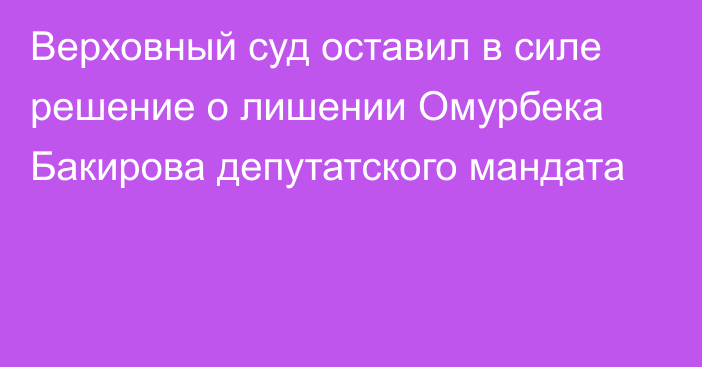 Верховный суд оставил в силе решение о лишении Омурбека Бакирова депутатского мандата