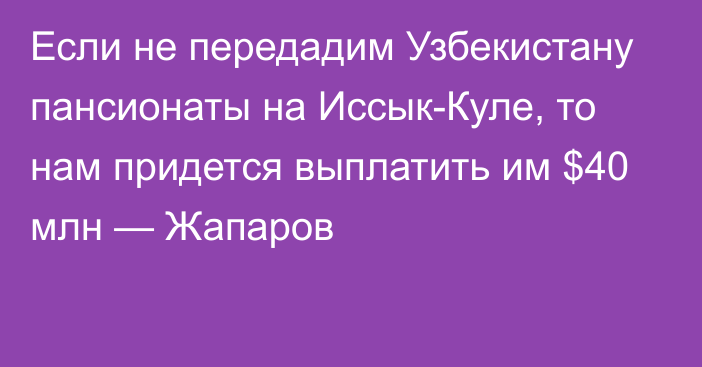 Если не передадим Узбекистану пансионаты на Иссык-Куле, то нам придется выплатить им $40 млн — Жапаров