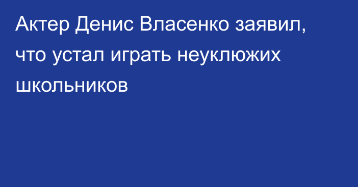 Актер Денис Власенко заявил, что устал играть неуклюжих школьников