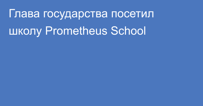 Глава государства посетил школу Prometheus School