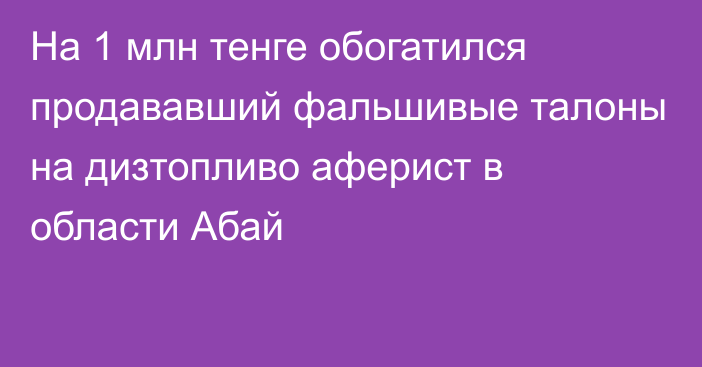 На 1 млн тенге обогатился продававший фальшивые талоны на дизтопливо аферист в области Абай