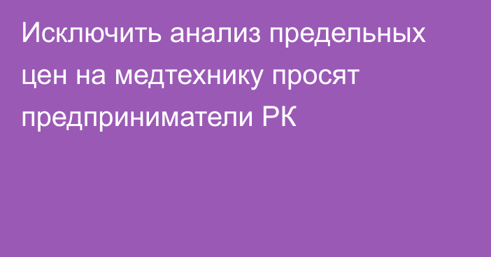 Исключить анализ предельных цен на медтехнику просят предприниматели РК