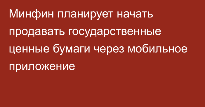 Минфин планирует начать продавать государственные ценные бумаги через мобильное приложение