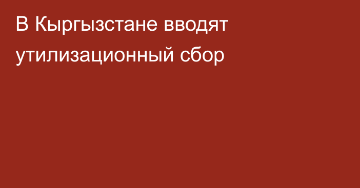 В Кыргызстане вводят утилизационный сбор