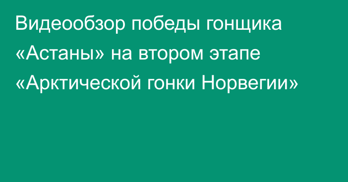 Видеообзор победы гонщика «Астаны» на втором этапе «Арктической гонки Норвегии»