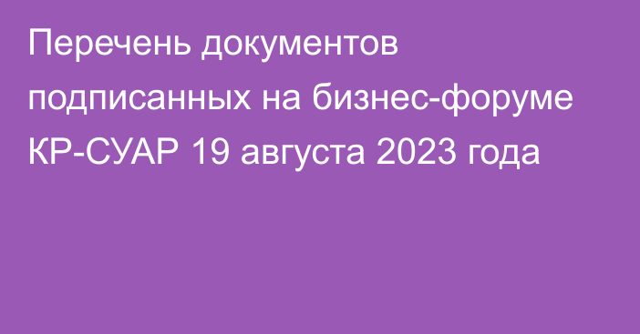 Перечень документов подписанных на бизнес-форуме КР-СУАР 19 августа 2023 года