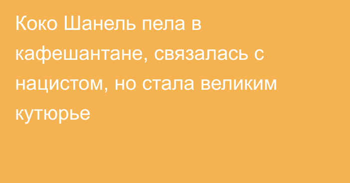 Коко Шанель пела в кафешантане, связалась с нацистом, но стала великим кутюрье