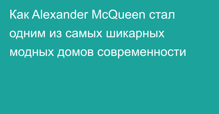 Как Alexander McQueen стал одним из самых шикарных модных домов современности