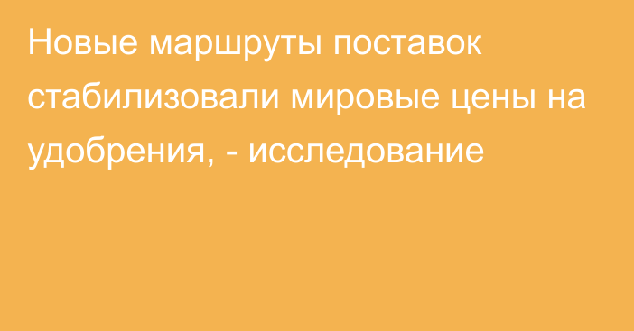 Новые маршруты поставок стабилизовали мировые цены на удобрения, - исследование 