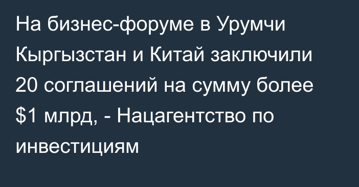 На бизнес-форуме в Урумчи Кыргызстан и Китай заключили 20 соглашений на сумму более $1 млрд, - Нацагентство по инвестициям