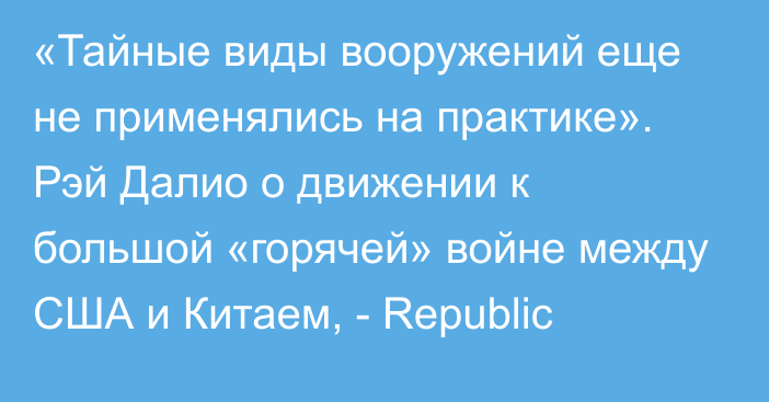 «Тайные виды вооружений еще не применялись на практике». Рэй Далио о движении к большой «горячей» войне между США и Китаем, - Republic