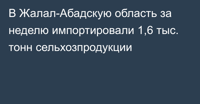 В Жалал-Абадскую область за неделю импортировали 1,6 тыс. тонн сельхозпродукции