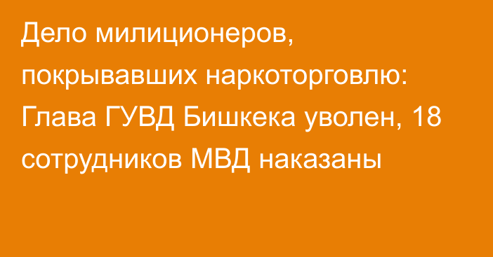 Дело милиционеров, покрывавших наркоторговлю: Глава ГУВД Бишкека уволен, 18 сотрудников МВД наказаны