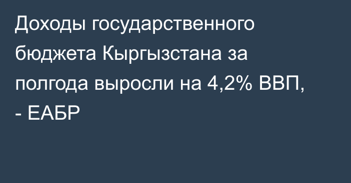 Доходы государственного бюджета Кыргызстана за полгода выросли на 4,2% ВВП, - ЕАБР