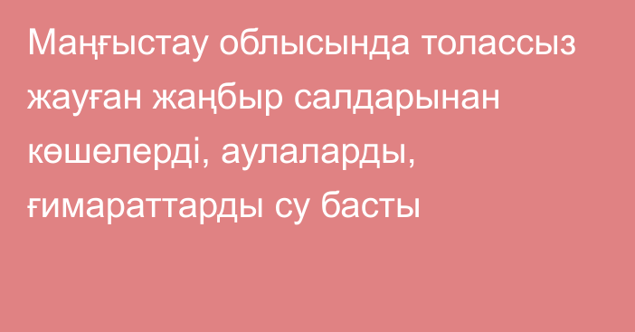 Маңғыстау облысында толассыз жауған жаңбыр салдарынан көшелерді, аулаларды, ғимараттарды су басты