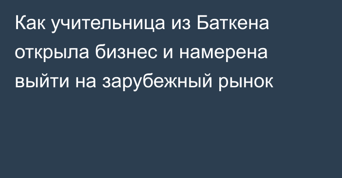 Как учительница из Баткена открыла бизнес и намерена выйти на зарубежный рынок