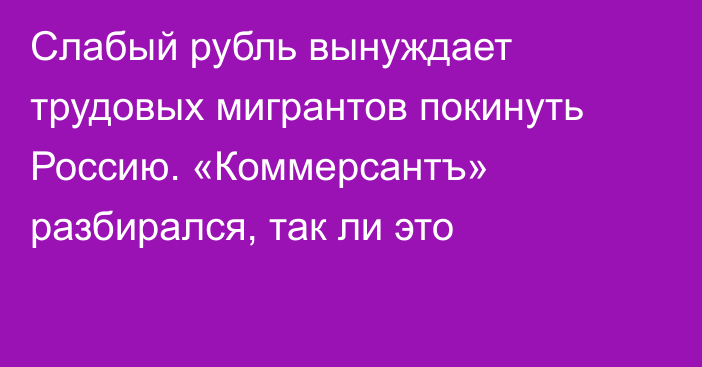 Слабый рубль вынуждает трудовых мигрантов покинуть Россию. «Коммерсантъ» разбирался, так ли это