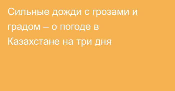 Сильные дожди с грозами и градом – о погоде в Казахстане на три дня